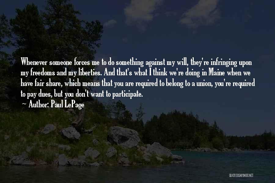 Paul LePage Quotes: Whenever Someone Forces Me To Do Something Against My Will, They're Infringing Upon My Freedoms And My Liberties. And That's