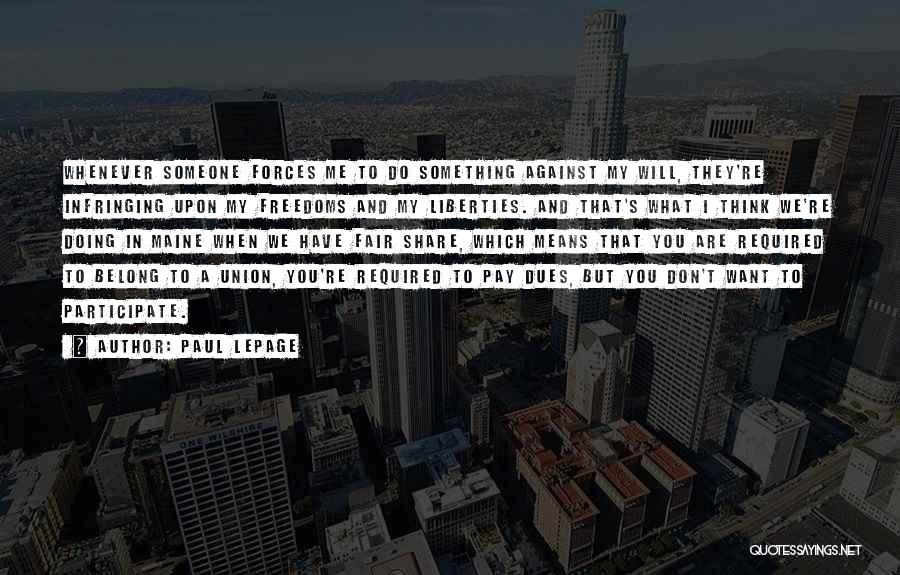 Paul LePage Quotes: Whenever Someone Forces Me To Do Something Against My Will, They're Infringing Upon My Freedoms And My Liberties. And That's