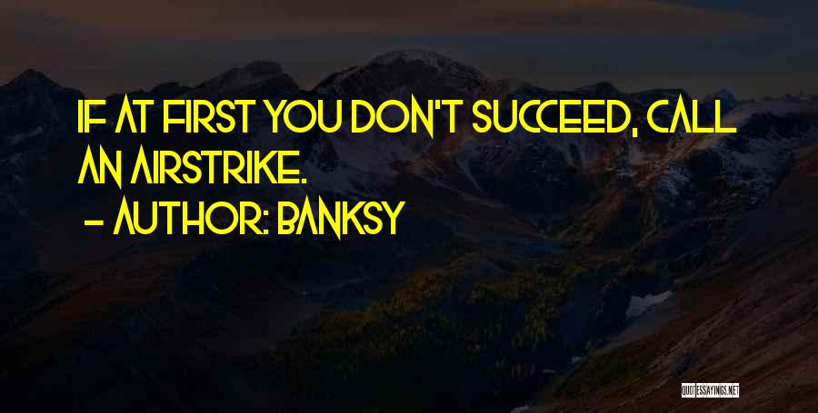 Banksy Quotes: If At First You Don't Succeed, Call An Airstrike.