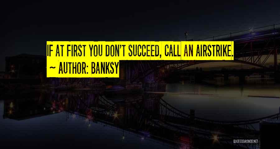 Banksy Quotes: If At First You Don't Succeed, Call An Airstrike.