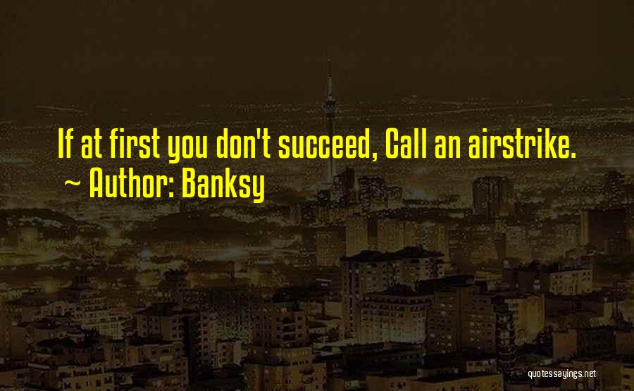 Banksy Quotes: If At First You Don't Succeed, Call An Airstrike.