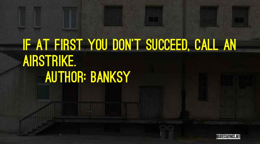 Banksy Quotes: If At First You Don't Succeed, Call An Airstrike.