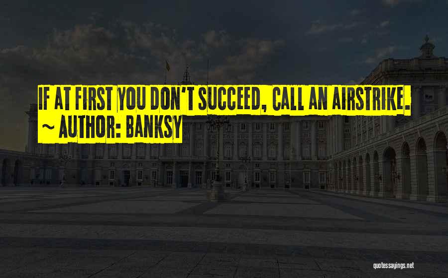 Banksy Quotes: If At First You Don't Succeed, Call An Airstrike.