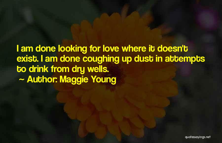 Maggie Young Quotes: I Am Done Looking For Love Where It Doesn't Exist. I Am Done Coughing Up Dust In Attempts To Drink