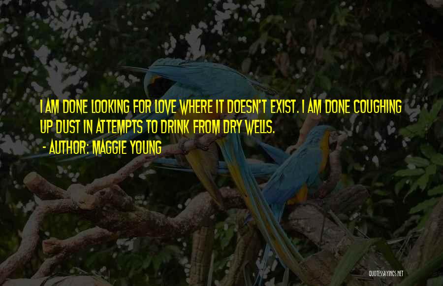 Maggie Young Quotes: I Am Done Looking For Love Where It Doesn't Exist. I Am Done Coughing Up Dust In Attempts To Drink