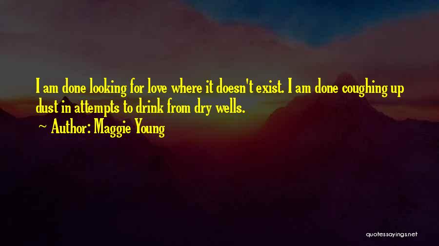 Maggie Young Quotes: I Am Done Looking For Love Where It Doesn't Exist. I Am Done Coughing Up Dust In Attempts To Drink