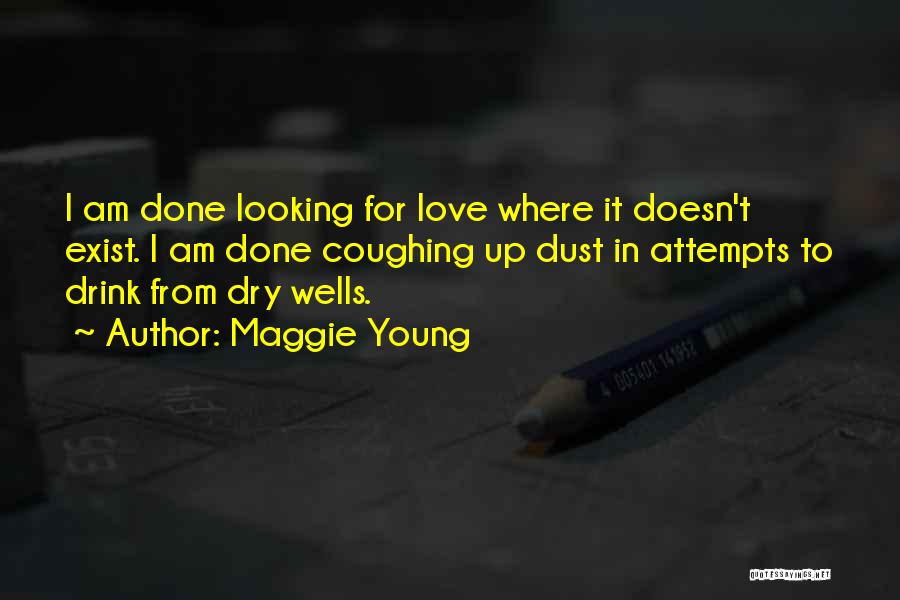 Maggie Young Quotes: I Am Done Looking For Love Where It Doesn't Exist. I Am Done Coughing Up Dust In Attempts To Drink