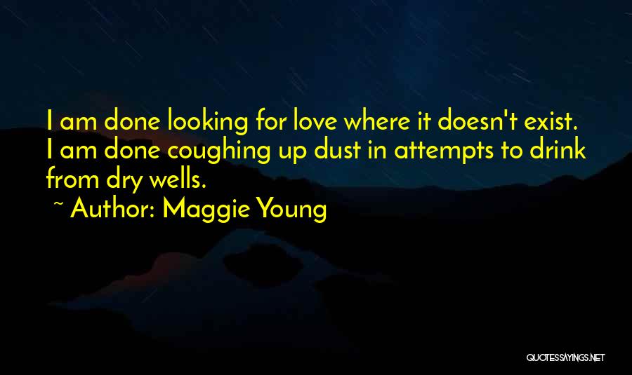 Maggie Young Quotes: I Am Done Looking For Love Where It Doesn't Exist. I Am Done Coughing Up Dust In Attempts To Drink