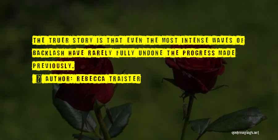 Rebecca Traister Quotes: The Truer Story Is That Even The Most Intense Waves Of Backlash Have Rarely Fully Undone The Progress Made Previously.