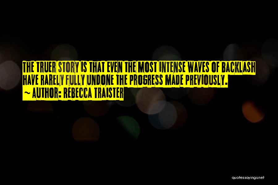 Rebecca Traister Quotes: The Truer Story Is That Even The Most Intense Waves Of Backlash Have Rarely Fully Undone The Progress Made Previously.