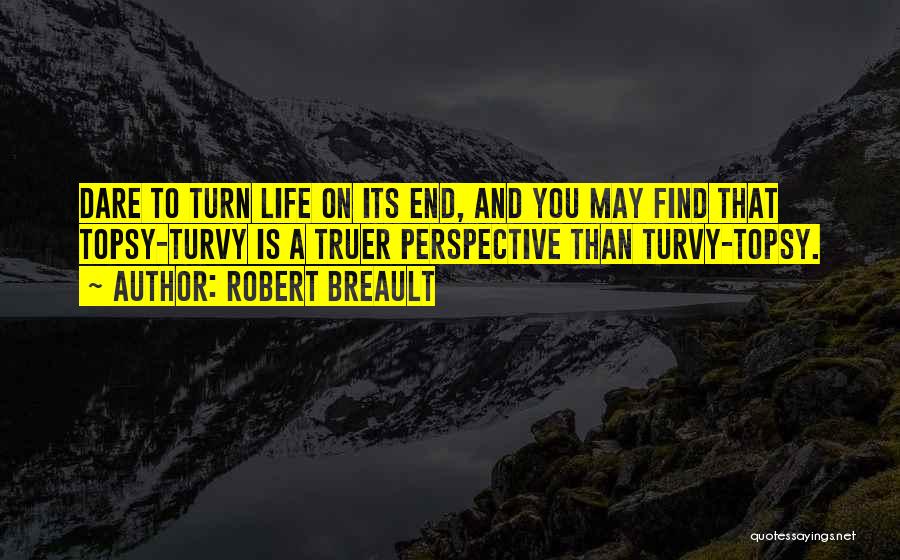 Robert Breault Quotes: Dare To Turn Life On Its End, And You May Find That Topsy-turvy Is A Truer Perspective Than Turvy-topsy.