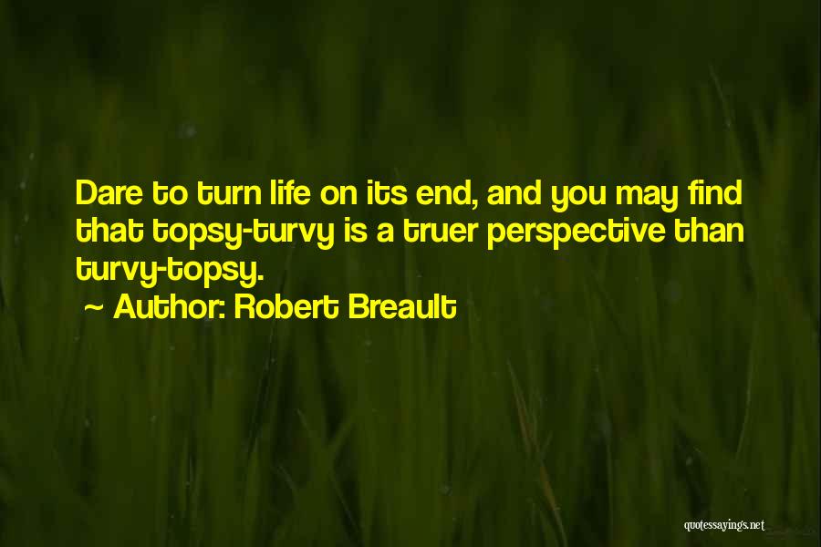 Robert Breault Quotes: Dare To Turn Life On Its End, And You May Find That Topsy-turvy Is A Truer Perspective Than Turvy-topsy.