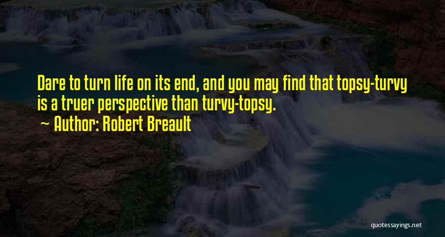 Robert Breault Quotes: Dare To Turn Life On Its End, And You May Find That Topsy-turvy Is A Truer Perspective Than Turvy-topsy.