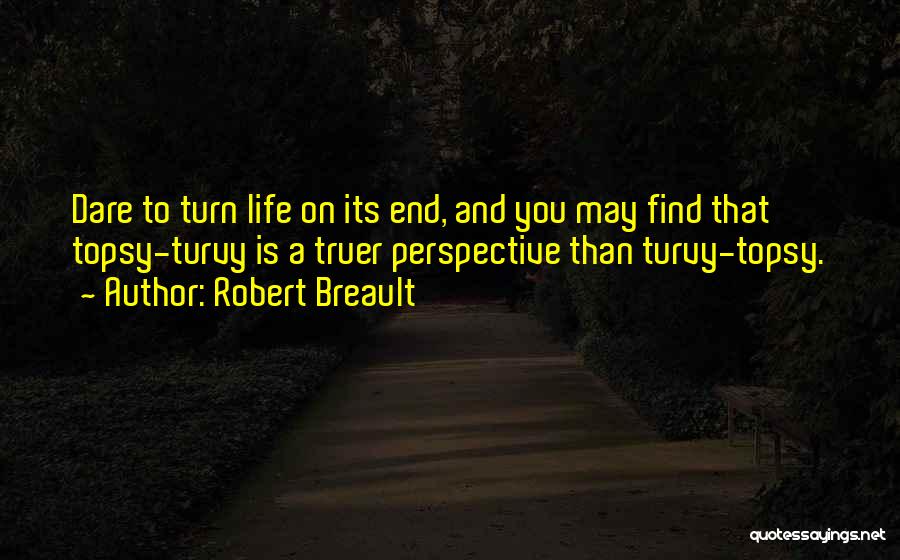 Robert Breault Quotes: Dare To Turn Life On Its End, And You May Find That Topsy-turvy Is A Truer Perspective Than Turvy-topsy.