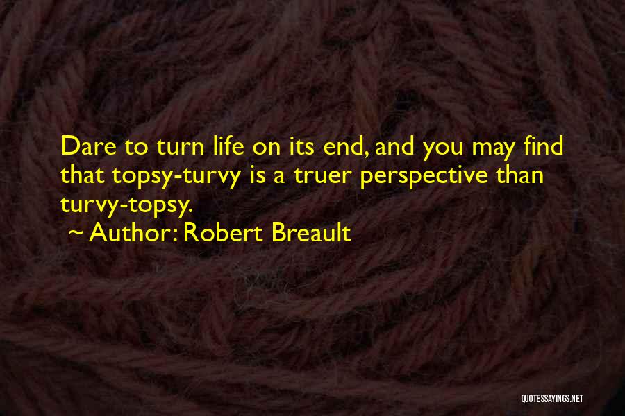 Robert Breault Quotes: Dare To Turn Life On Its End, And You May Find That Topsy-turvy Is A Truer Perspective Than Turvy-topsy.