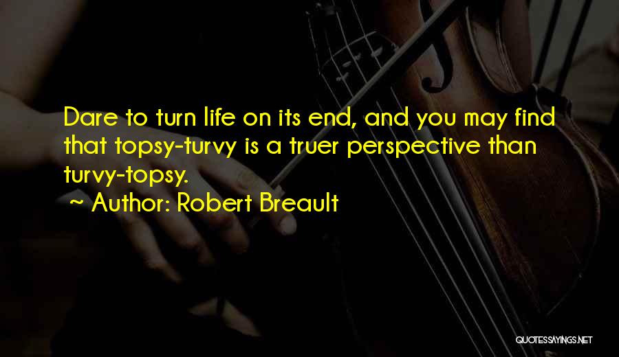 Robert Breault Quotes: Dare To Turn Life On Its End, And You May Find That Topsy-turvy Is A Truer Perspective Than Turvy-topsy.