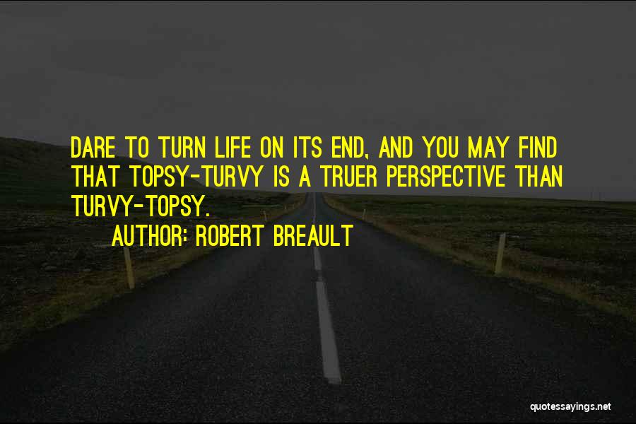 Robert Breault Quotes: Dare To Turn Life On Its End, And You May Find That Topsy-turvy Is A Truer Perspective Than Turvy-topsy.