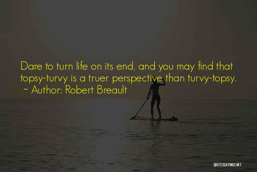 Robert Breault Quotes: Dare To Turn Life On Its End, And You May Find That Topsy-turvy Is A Truer Perspective Than Turvy-topsy.