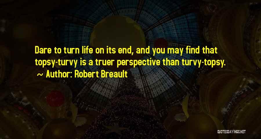 Robert Breault Quotes: Dare To Turn Life On Its End, And You May Find That Topsy-turvy Is A Truer Perspective Than Turvy-topsy.