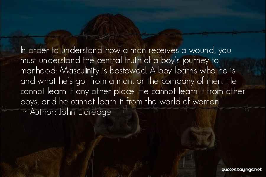 John Eldredge Quotes: In Order To Understand How A Man Receives A Wound, You Must Understand The Central Truth Of A Boy's Journey