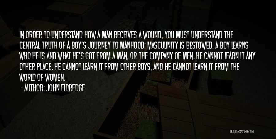 John Eldredge Quotes: In Order To Understand How A Man Receives A Wound, You Must Understand The Central Truth Of A Boy's Journey