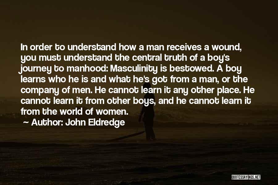 John Eldredge Quotes: In Order To Understand How A Man Receives A Wound, You Must Understand The Central Truth Of A Boy's Journey