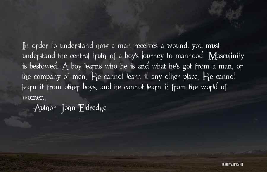 John Eldredge Quotes: In Order To Understand How A Man Receives A Wound, You Must Understand The Central Truth Of A Boy's Journey