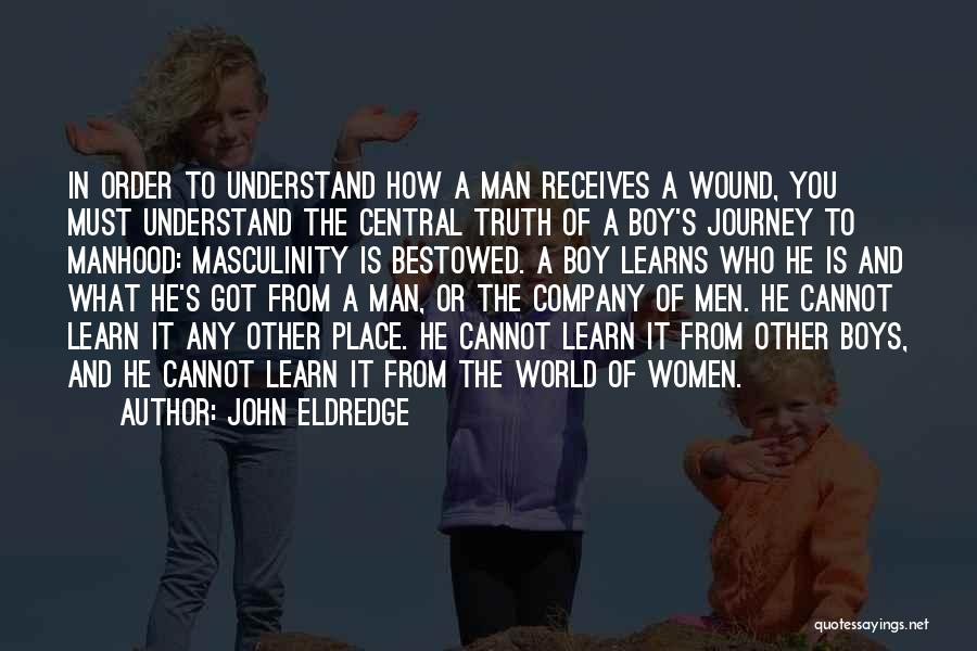 John Eldredge Quotes: In Order To Understand How A Man Receives A Wound, You Must Understand The Central Truth Of A Boy's Journey