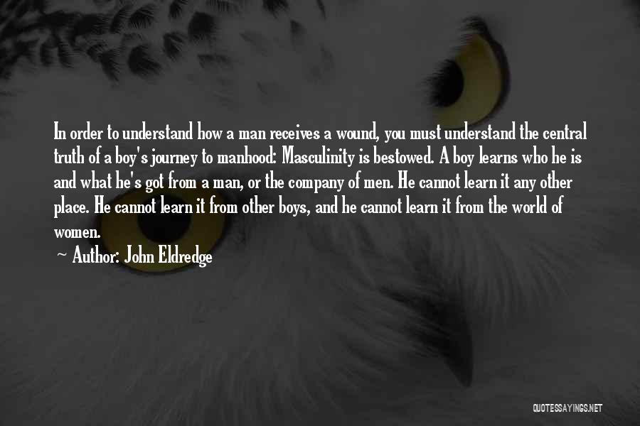 John Eldredge Quotes: In Order To Understand How A Man Receives A Wound, You Must Understand The Central Truth Of A Boy's Journey