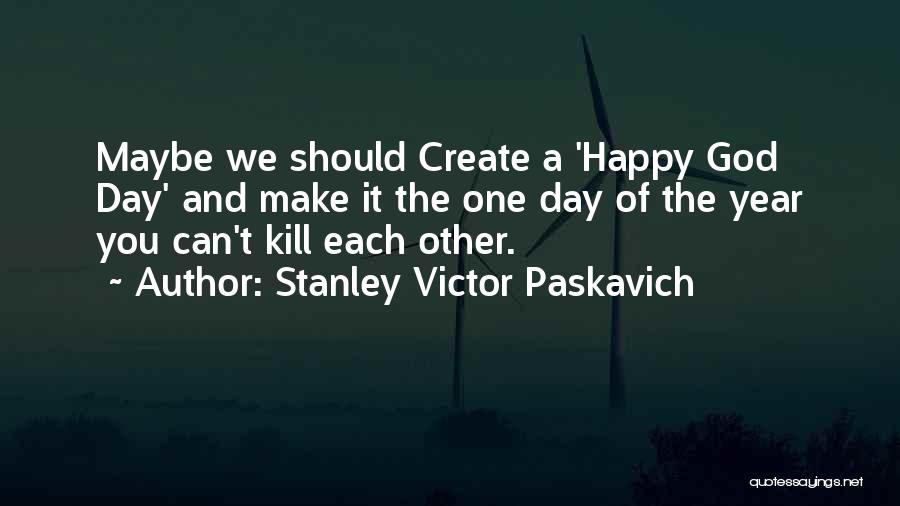 Stanley Victor Paskavich Quotes: Maybe We Should Create A 'happy God Day' And Make It The One Day Of The Year You Can't Kill