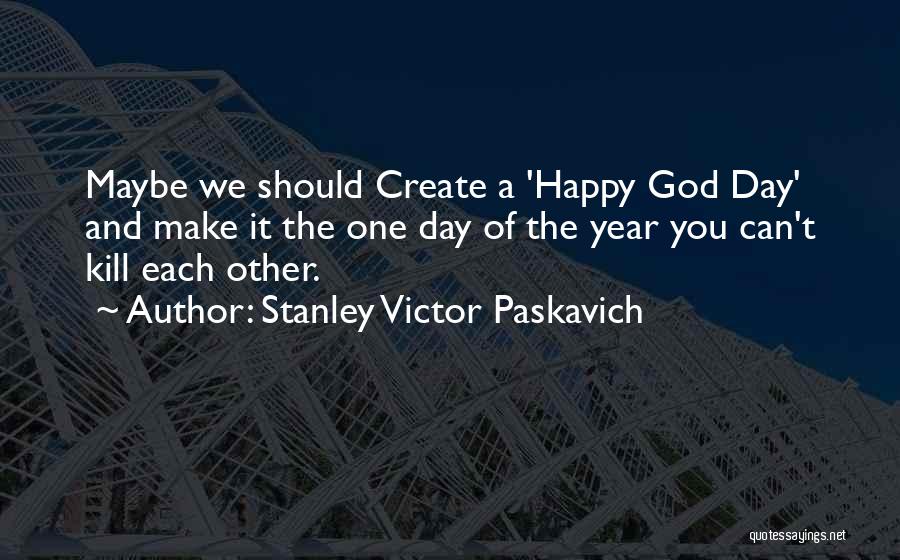 Stanley Victor Paskavich Quotes: Maybe We Should Create A 'happy God Day' And Make It The One Day Of The Year You Can't Kill