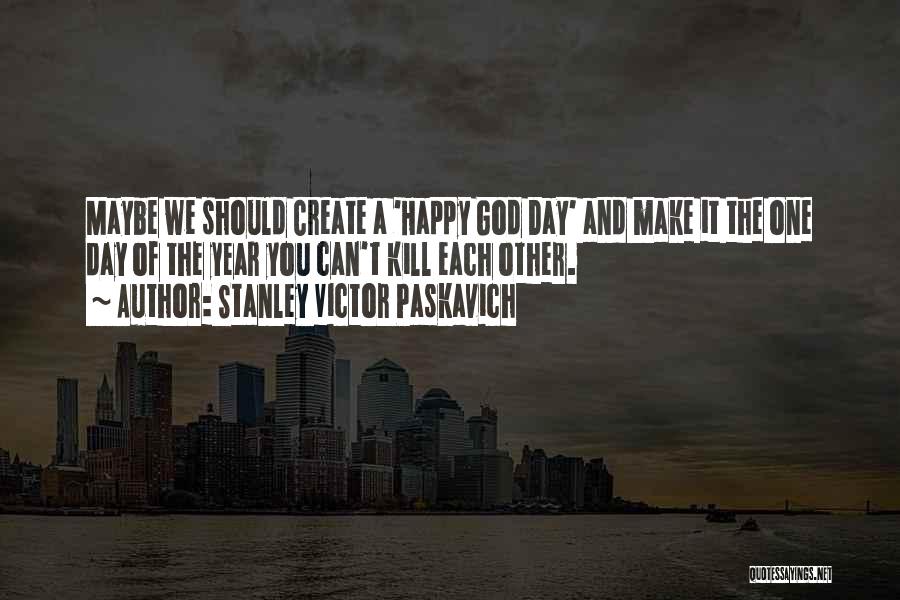 Stanley Victor Paskavich Quotes: Maybe We Should Create A 'happy God Day' And Make It The One Day Of The Year You Can't Kill