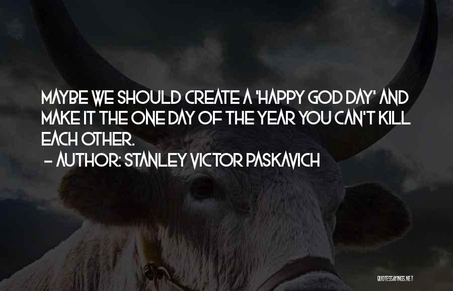 Stanley Victor Paskavich Quotes: Maybe We Should Create A 'happy God Day' And Make It The One Day Of The Year You Can't Kill