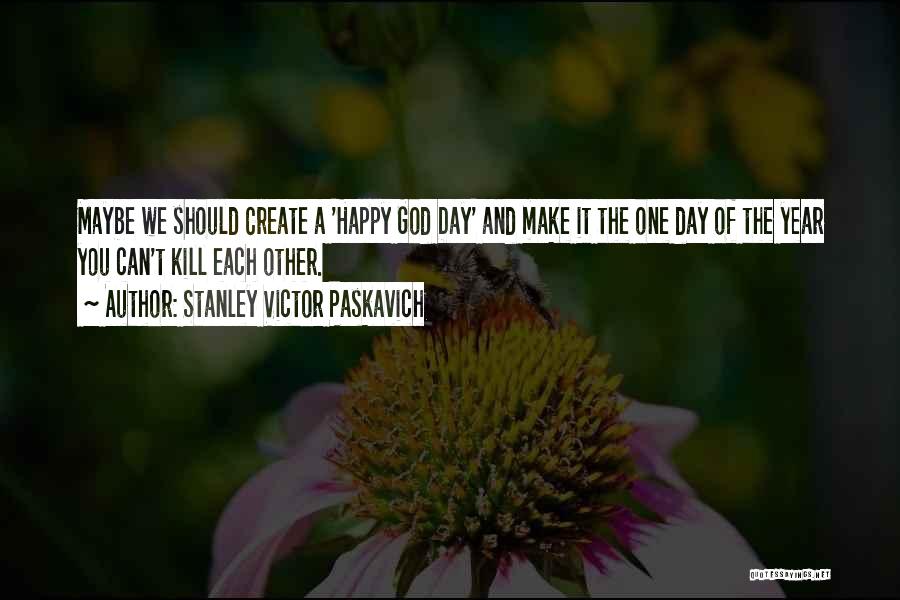 Stanley Victor Paskavich Quotes: Maybe We Should Create A 'happy God Day' And Make It The One Day Of The Year You Can't Kill