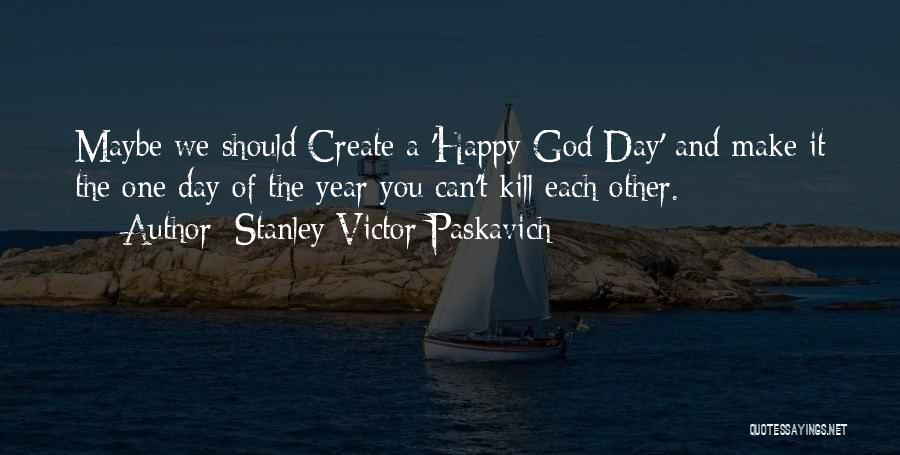 Stanley Victor Paskavich Quotes: Maybe We Should Create A 'happy God Day' And Make It The One Day Of The Year You Can't Kill