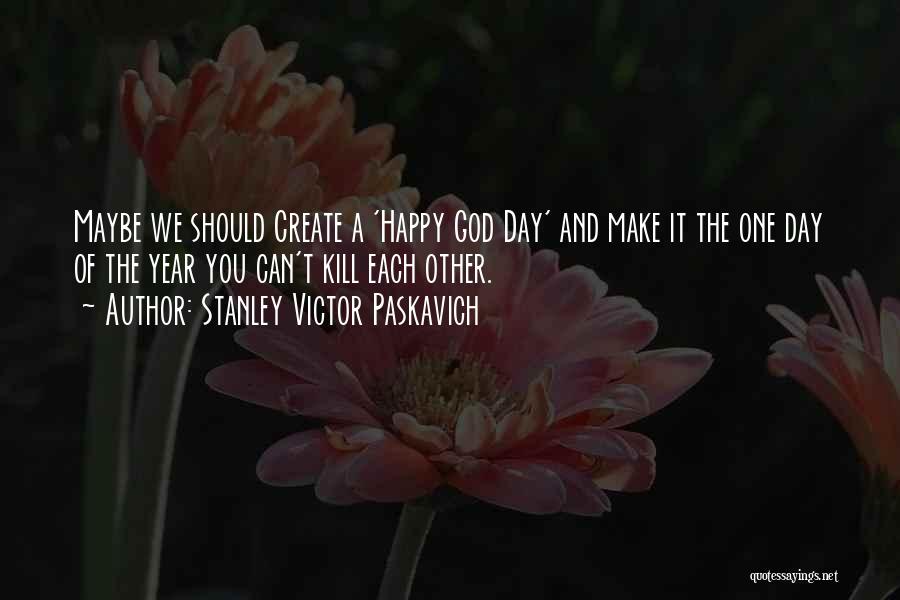 Stanley Victor Paskavich Quotes: Maybe We Should Create A 'happy God Day' And Make It The One Day Of The Year You Can't Kill