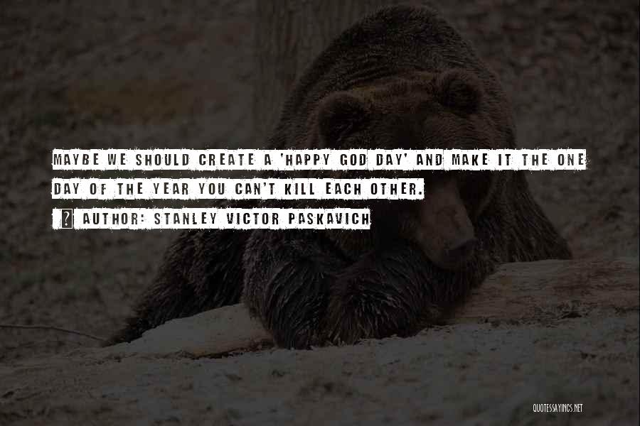 Stanley Victor Paskavich Quotes: Maybe We Should Create A 'happy God Day' And Make It The One Day Of The Year You Can't Kill