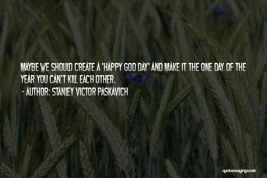 Stanley Victor Paskavich Quotes: Maybe We Should Create A 'happy God Day' And Make It The One Day Of The Year You Can't Kill