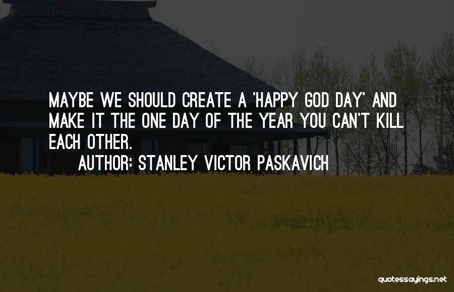 Stanley Victor Paskavich Quotes: Maybe We Should Create A 'happy God Day' And Make It The One Day Of The Year You Can't Kill