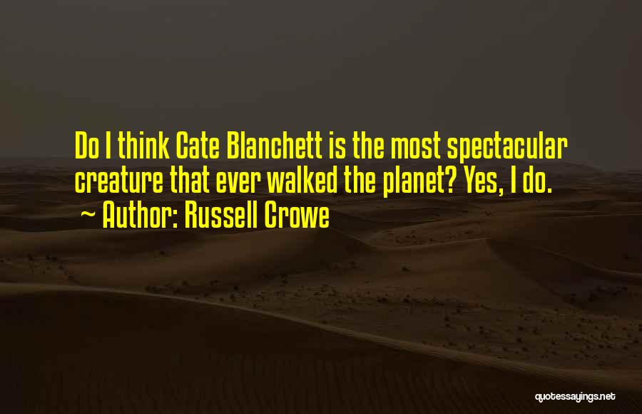 Russell Crowe Quotes: Do I Think Cate Blanchett Is The Most Spectacular Creature That Ever Walked The Planet? Yes, I Do.