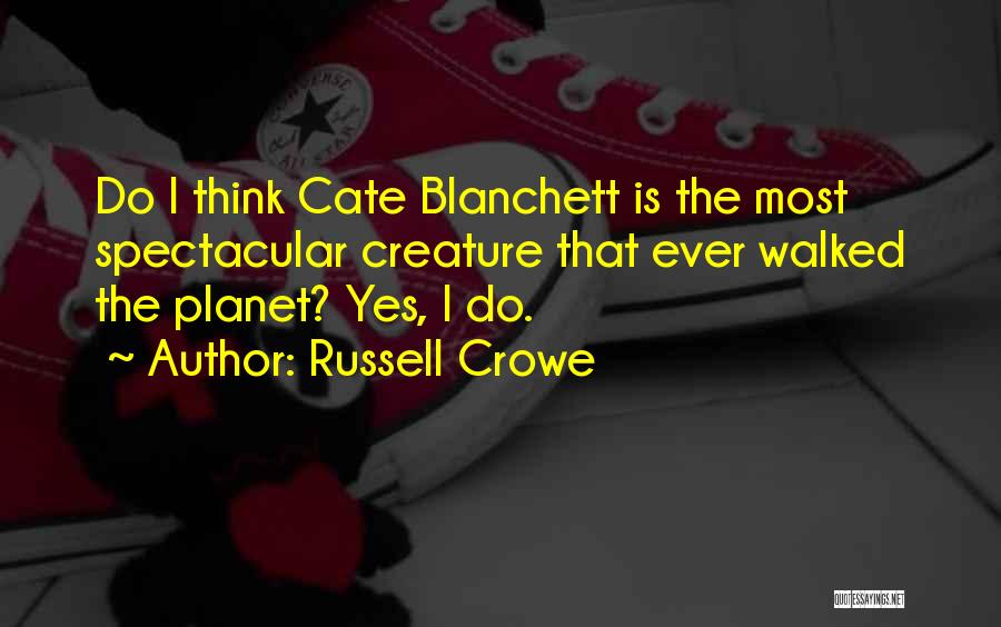 Russell Crowe Quotes: Do I Think Cate Blanchett Is The Most Spectacular Creature That Ever Walked The Planet? Yes, I Do.