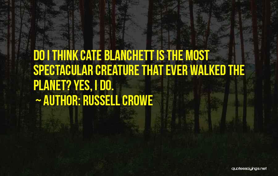 Russell Crowe Quotes: Do I Think Cate Blanchett Is The Most Spectacular Creature That Ever Walked The Planet? Yes, I Do.