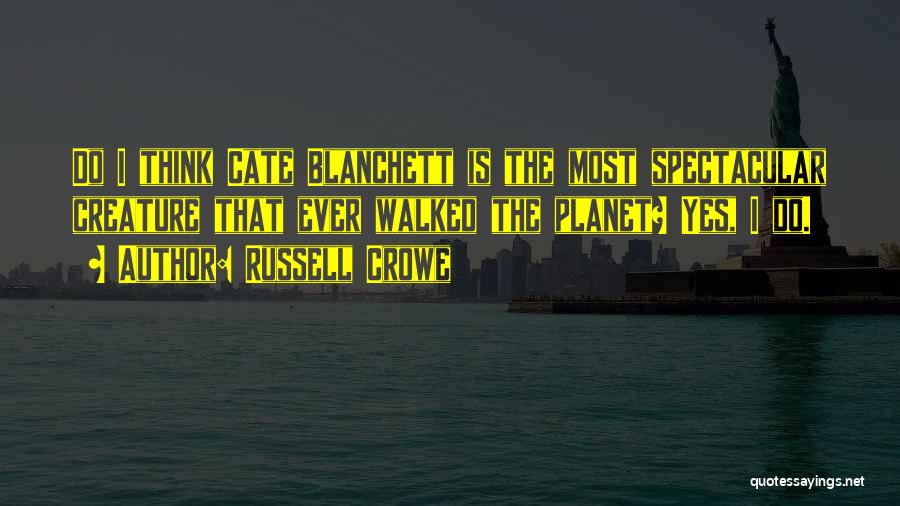 Russell Crowe Quotes: Do I Think Cate Blanchett Is The Most Spectacular Creature That Ever Walked The Planet? Yes, I Do.