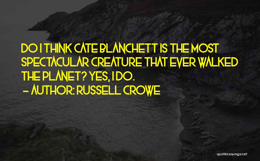 Russell Crowe Quotes: Do I Think Cate Blanchett Is The Most Spectacular Creature That Ever Walked The Planet? Yes, I Do.