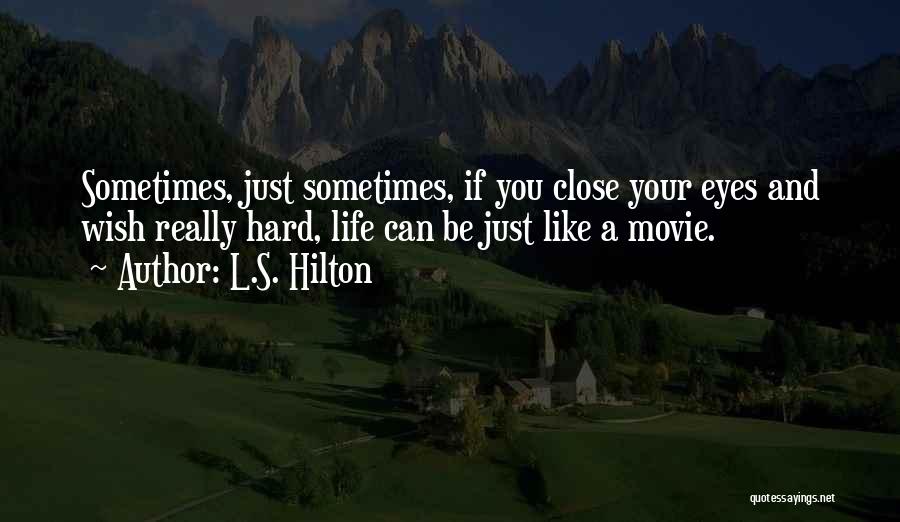 L.S. Hilton Quotes: Sometimes, Just Sometimes, If You Close Your Eyes And Wish Really Hard, Life Can Be Just Like A Movie.