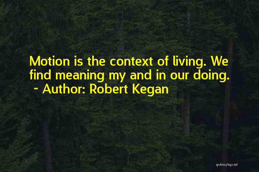 Robert Kegan Quotes: Motion Is The Context Of Living. We Find Meaning My And In Our Doing.