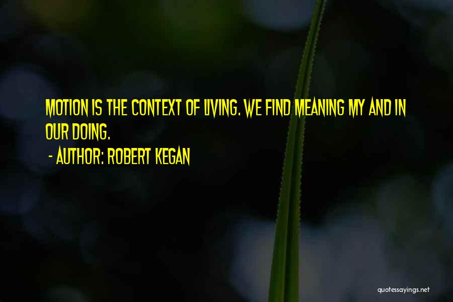 Robert Kegan Quotes: Motion Is The Context Of Living. We Find Meaning My And In Our Doing.