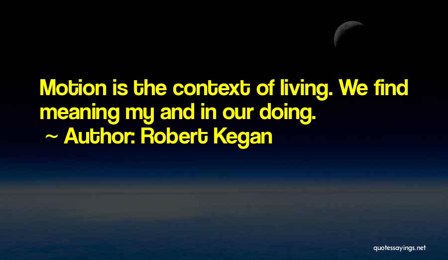 Robert Kegan Quotes: Motion Is The Context Of Living. We Find Meaning My And In Our Doing.