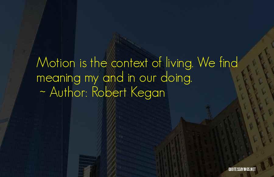 Robert Kegan Quotes: Motion Is The Context Of Living. We Find Meaning My And In Our Doing.
