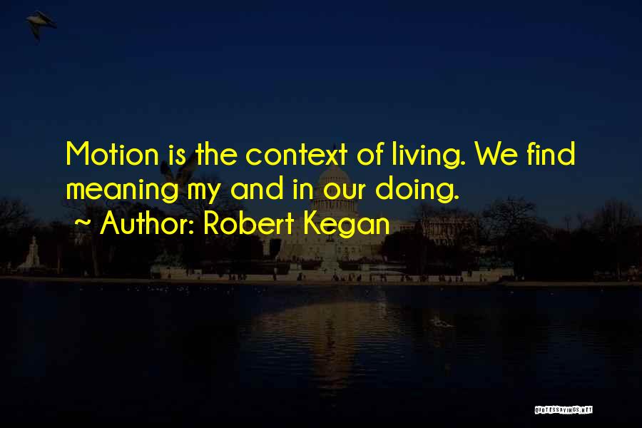Robert Kegan Quotes: Motion Is The Context Of Living. We Find Meaning My And In Our Doing.
